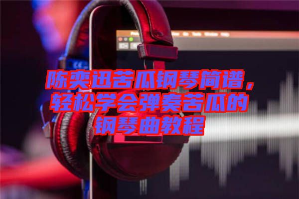 陳奕迅苦瓜鋼琴簡譜，輕松學會彈奏苦瓜的鋼琴曲教程
