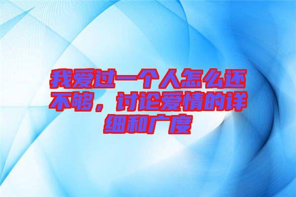 我愛(ài)過(guò)一個(gè)人怎么還不夠，討論愛(ài)情的詳細(xì)和廣度