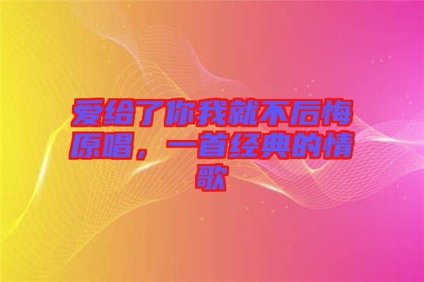 愛給了你我就不后悔原唱，一首經(jīng)典的情歌