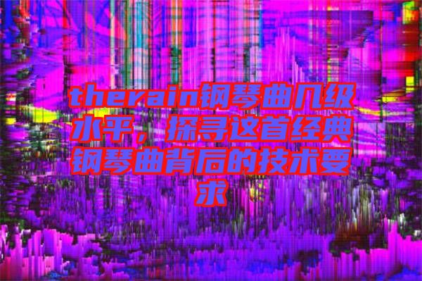 therain鋼琴曲幾級(jí)水平，探尋這首經(jīng)典鋼琴曲背后的技術(shù)要求
