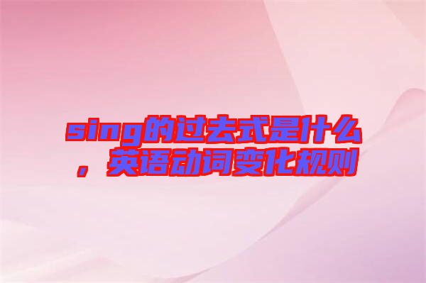 sing的過(guò)去式是什么，英語(yǔ)動(dòng)詞變化規(guī)則