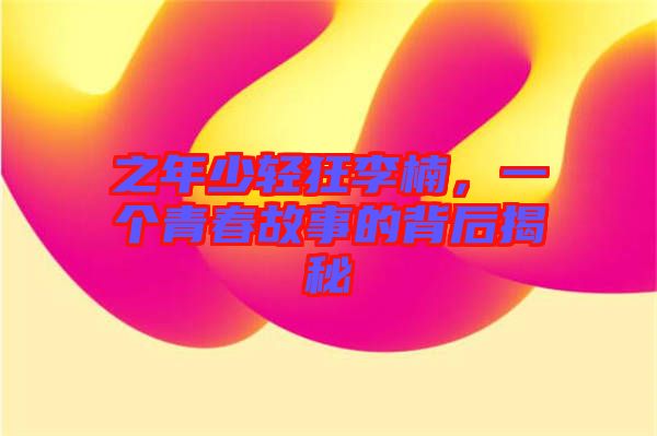 之年少輕狂李楠，一個青春故事的背后揭秘