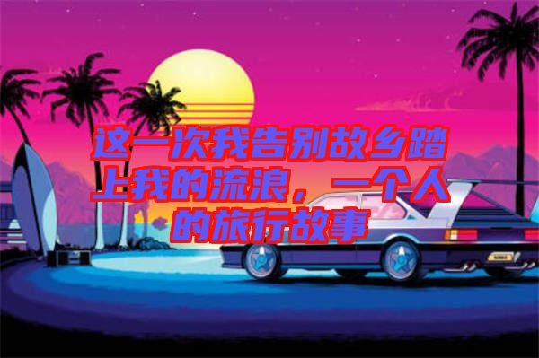 這一次我告別故鄉(xiāng)踏上我的流浪，一個人的旅行故事