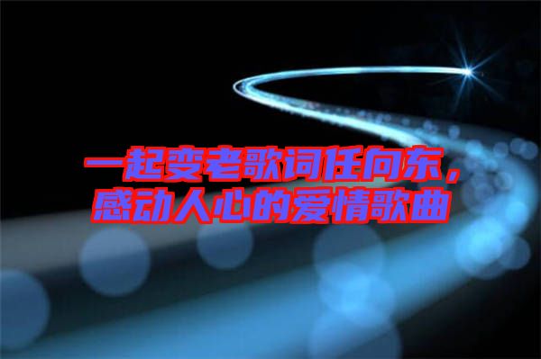 一起變老歌詞任向東，感動人心的愛情歌曲