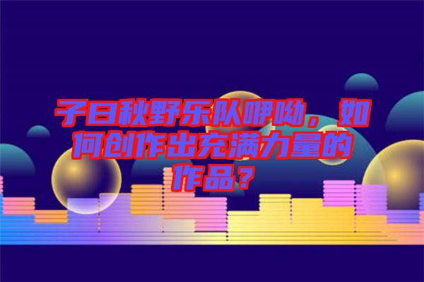 子曰秋野樂隊(duì)咿呦，如何創(chuàng)作出充滿力量的作品？