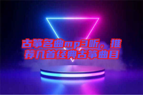 古箏名曲mp3聽(tīng)，推薦幾首經(jīng)典古箏曲目