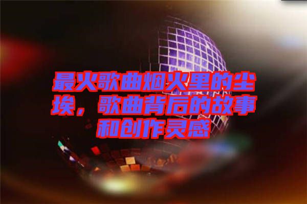 最火歌曲煙火里的塵埃，歌曲背后的故事和創(chuàng)作靈感