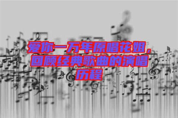 愛你一萬年原唱花姐，回顧經(jīng)典歌曲的演唱歷程