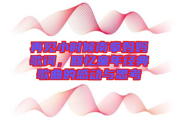 再見小時候南拳媽媽歌詞，回憶童年經(jīng)典歌曲的感動與思考