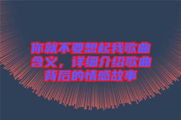 你就不要想起我歌曲含義，詳細介紹歌曲背后的情感故事