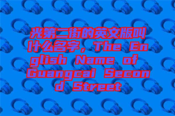 光第二街的英文版叫什么名字，The English Name of Guangcai Second Street