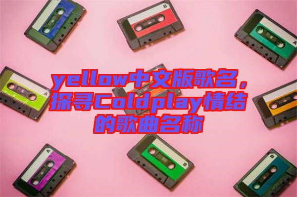 yellow中文版歌名，探尋Coldplay情結(jié)的歌曲名稱(chēng)