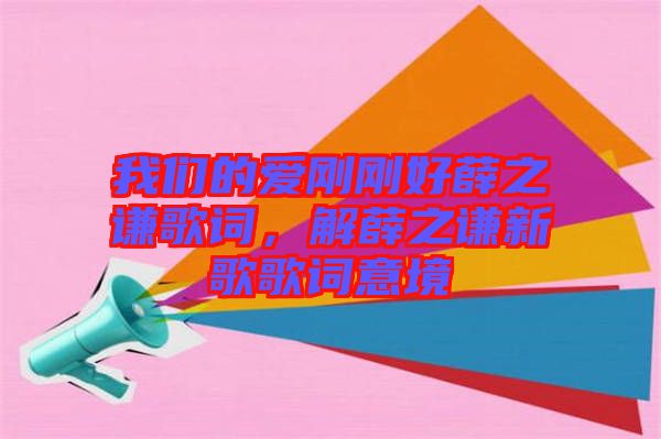 我們的愛剛剛好薛之謙歌詞，解薛之謙新歌歌詞意境