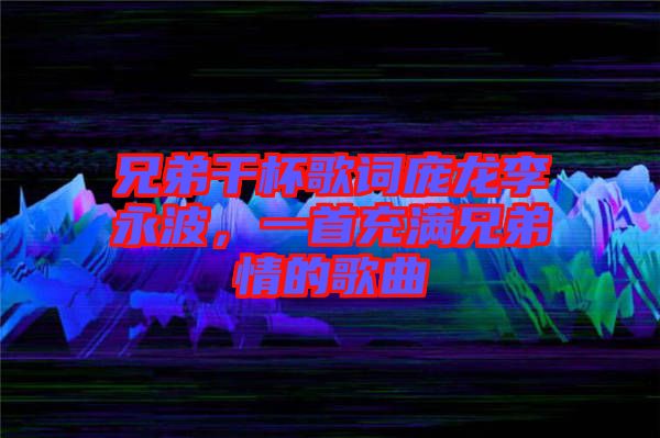 兄弟干杯歌詞龐龍李永波，一首充滿兄弟情的歌曲