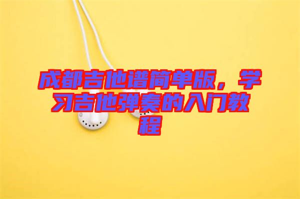 成都吉他譜簡單版，學(xué)習(xí)吉他彈奏的入門教程