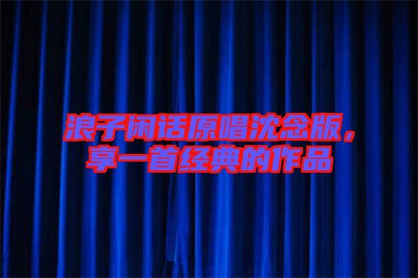 浪子閑話原唱沈念版，享一首經(jīng)典的作品