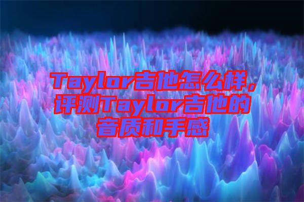Taylor吉他怎么樣，評(píng)測(cè)Taylor吉他的音質(zhì)和手感