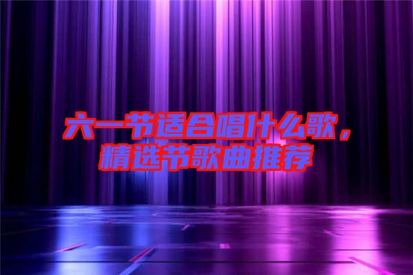 六一節(jié)適合唱什么歌，精選節(jié)歌曲推薦