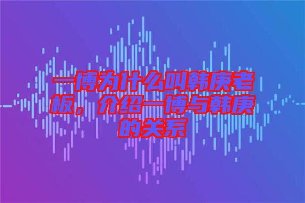 一博為什么叫韓庚老板，介紹一博與韓庚的關(guān)系