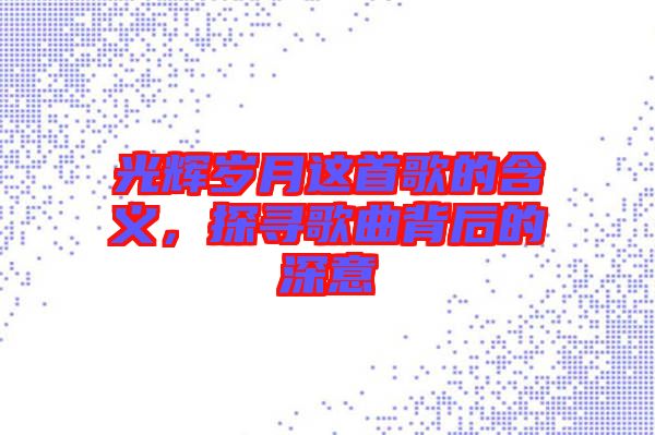 光輝歲月這首歌的含義，探尋歌曲背后的深意