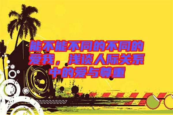 能不能不同的不同的愛我，淺談人際關(guān)系中的愛與尊重