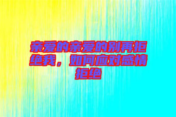 親愛的親愛的別再拒絕我，如何應(yīng)對(duì)感情拒絕