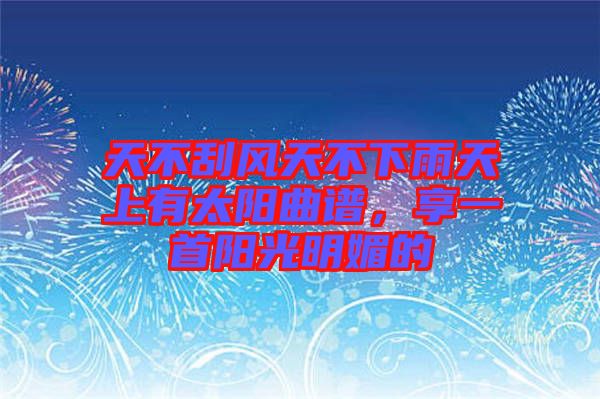 天不刮風(fēng)天不下雨天上有太陽(yáng)曲譜，享一首陽(yáng)光明媚的