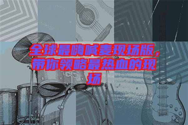 全球最嗨喊麥現(xiàn)場(chǎng)版，帶你領(lǐng)略最熱血的現(xiàn)場(chǎng)