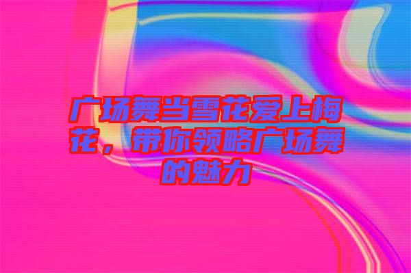 廣場(chǎng)舞當(dāng)雪花愛上梅花，帶你領(lǐng)略廣場(chǎng)舞的魅力