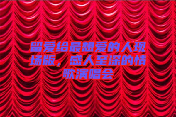 留愛(ài)給最想愛(ài)的人現(xiàn)場(chǎng)版，感人至深的情歌演唱會(huì)