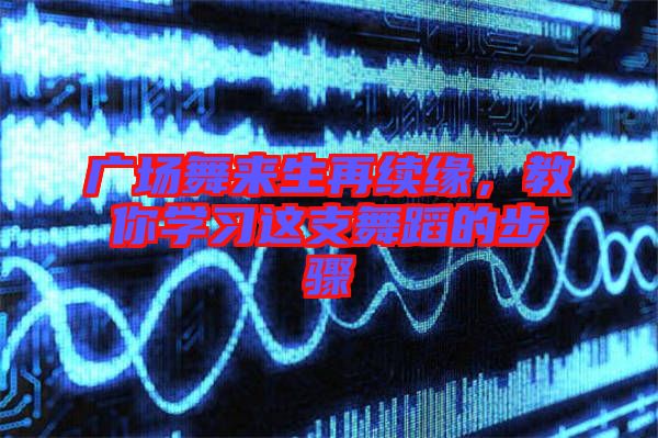 廣場舞來生再續(xù)緣，教你學(xué)習(xí)這支舞蹈的步驟