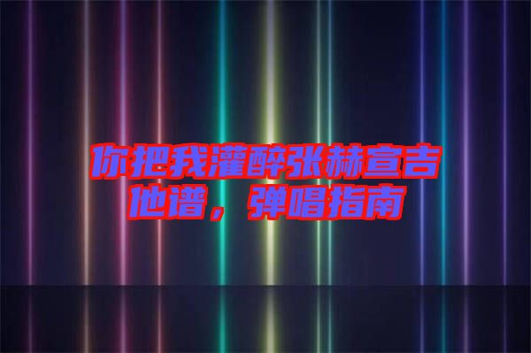 你把我灌醉張赫宣吉他譜，彈唱指南