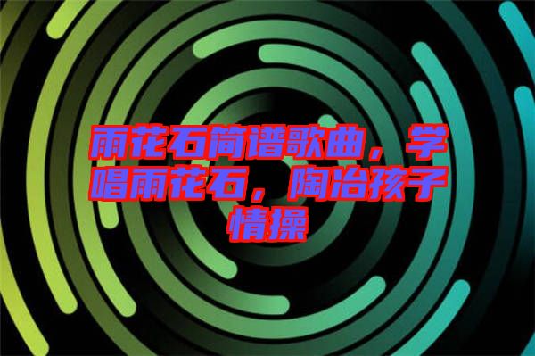 雨花石簡譜歌曲，學唱雨花石，陶冶孩子情操