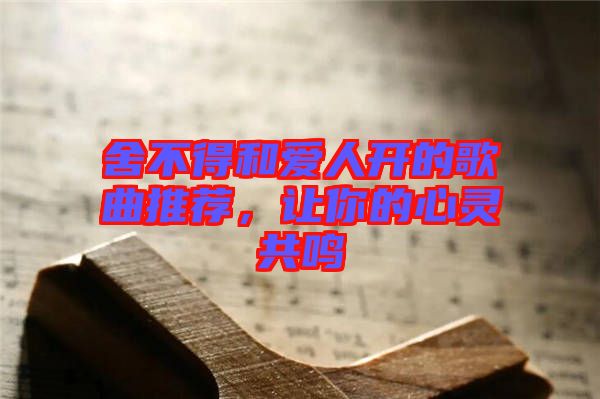 舍不得和愛人開的歌曲推薦，讓你的心靈共鳴