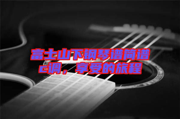 富士山下鋼琴譜簡(jiǎn)譜c調(diào)，享受的旅程