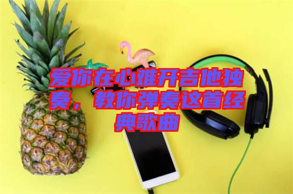 愛你在心難開吉他獨奏，教你彈奏這首經(jīng)典歌曲