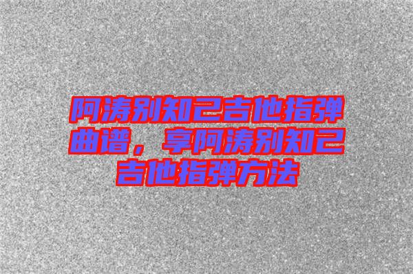 阿濤別知己吉他指彈曲譜，享阿濤別知己吉他指彈方法