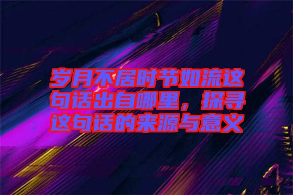 歲月不居時(shí)節(jié)如流這句話出自哪里，探尋這句話的來源與意義