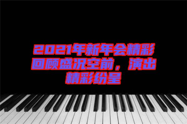 2021年新年會(huì)精彩回顧盛況空前，演出精彩紛呈