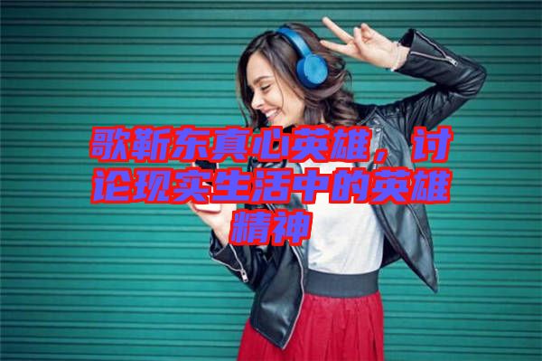 歌靳東真心英雄，討論現(xiàn)實生活中的英雄精神