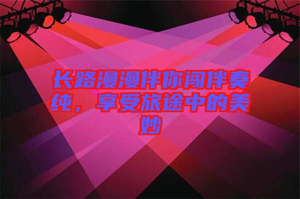 長路漫漫伴你闖伴奏純，享受旅途中的美妙