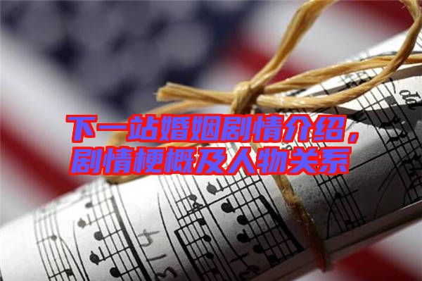 下一站婚姻劇情介紹，劇情梗概及人物關(guān)系