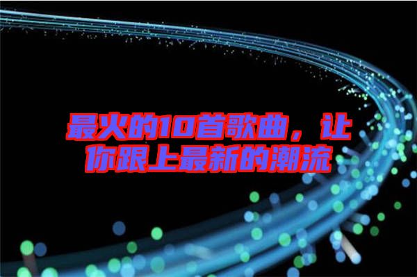 最火的10首歌曲，讓你跟上最新的潮流
