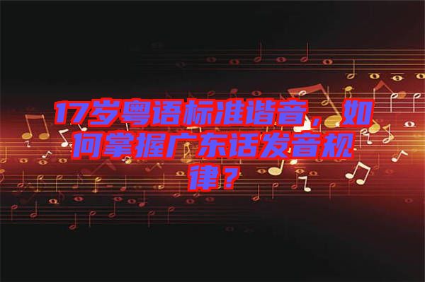 17歲粵語標(biāo)準(zhǔn)諧音，如何掌握廣東話發(fā)音規(guī)律？