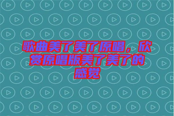 歌曲美了美了原唱，欣賞原唱版美了美了的感覺
