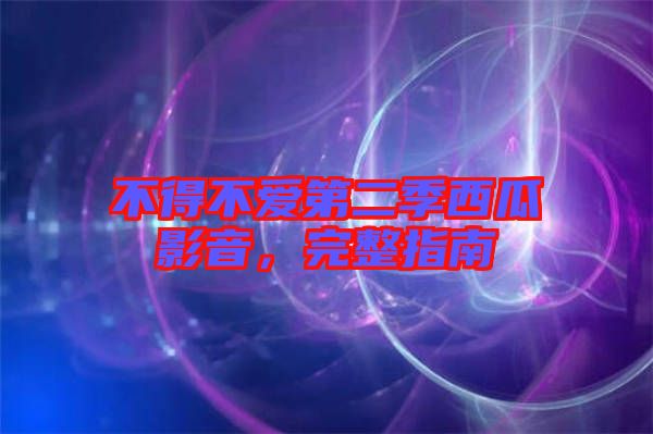 不得不愛第二季西瓜影音，完整指南