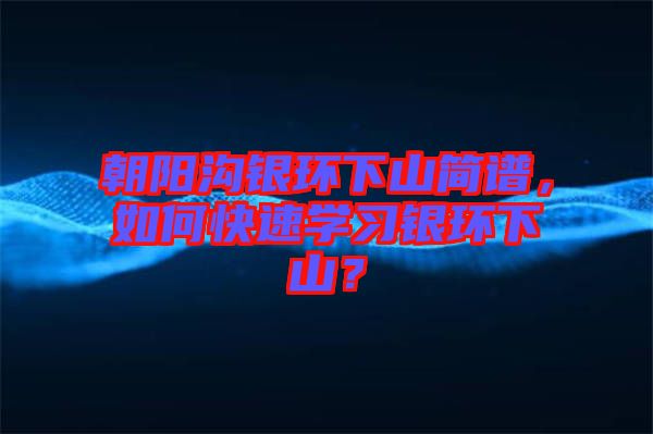 朝陽溝銀環(huán)下山簡譜，如何快速學(xué)習(xí)銀環(huán)下山？