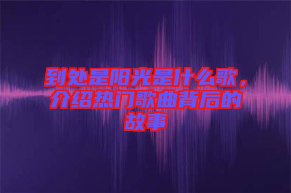 到處是陽(yáng)光是什么歌，介紹熱門歌曲背后的故事