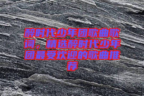 醉時(shí)代少年團(tuán)歌曲歌詞，精選醉時(shí)代少年團(tuán)最受歡迎的歌曲推薦