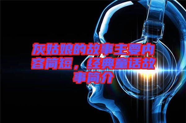 灰姑娘的故事主要內(nèi)容簡短，經(jīng)典童話故事簡介